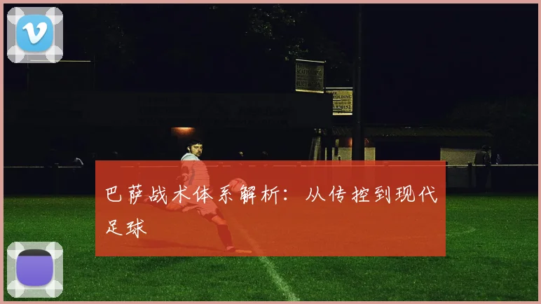 巴萨战术体系解析:从传控到现代足球