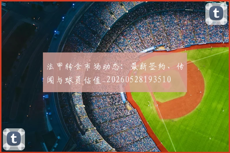 法甲转会市场动态：最新签约、传闻与球员估值_20260528193510