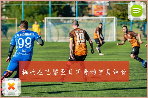 梅西在巴黎圣日耳曼的岁月评价