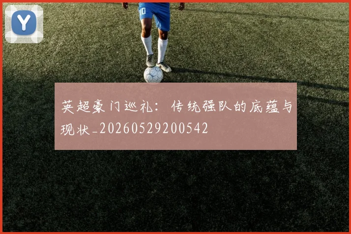 英超豪门巡礼:传统强队的底蕴与现状_20260529200542