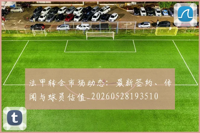 法甲转会市场动态：最新签约、传闻与球员估值_20260528193510