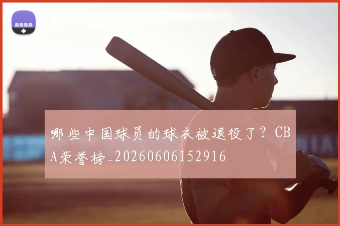 哪些中国球员的球衣被退役了?CBA荣誉榜_20260606152916