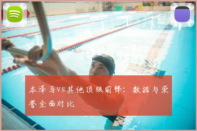 本泽马vs其他顶级前锋：数据与荣誉全面对比