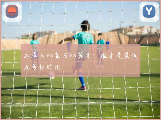 本泽马vs莱万vs苏牙:谁才是最佳九号位对比