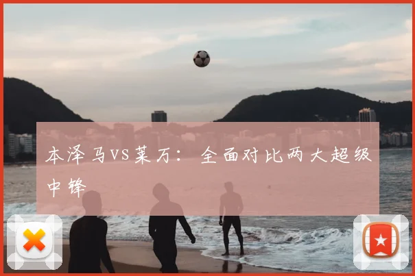 本泽马vs莱万:全面对比两大超级中锋