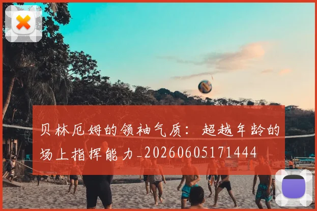 贝林厄姆的领袖气质:超越年龄的场上指挥能力_20260605171444