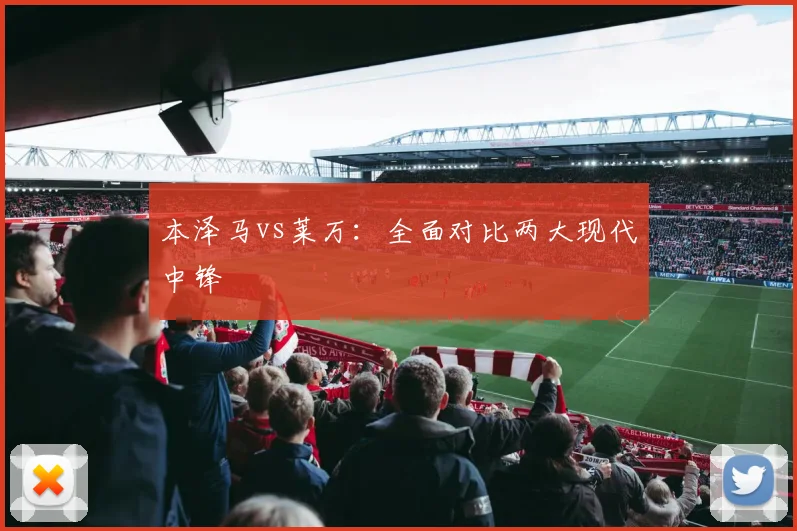 本泽马vs莱万:全面对比两大现代中锋