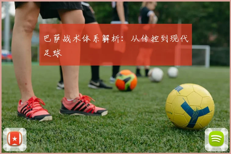 巴萨战术体系解析:从传控到现代足球
