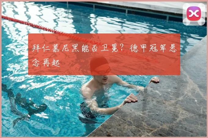 拜仁慕尼黑能否卫冕?德甲冠军悬念再起