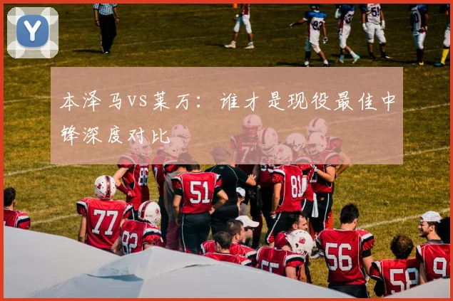 本泽马vs莱万:谁才是现役最佳中锋深度对比